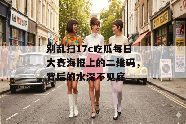 别乱扫17c吃瓜每日大赛海报上的二维码，背后的水深不见底
