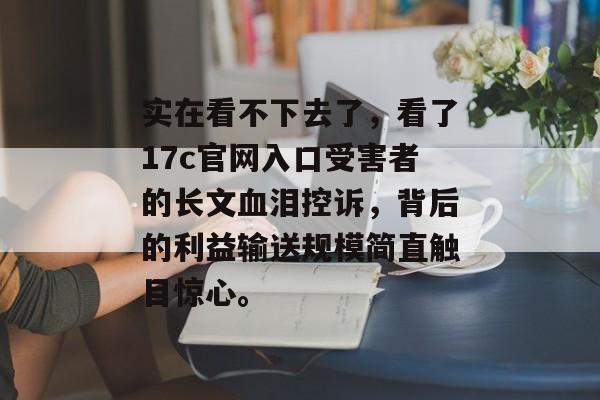 实在看不下去了，看了17c官网入口受害者的长文血泪控诉，背后的利益输送规模简直触目惊心。