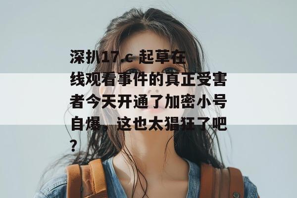 深扒17.c 起草在线观看事件的真正受害者今天开通了加密小号自爆，这也太猖狂了吧？