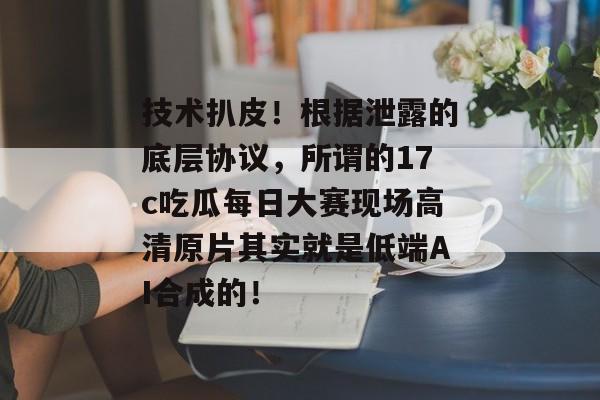 技术扒皮！根据泄露的底层协议，所谓的17c吃瓜每日大赛现场高清原片其实就是低端AI合成的！