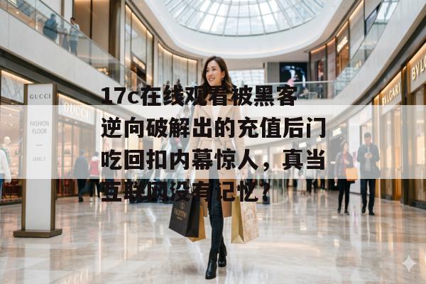 17c在线观看被黑客逆向破解出的充值后门吃回扣内幕惊人，真当互联网没有记忆？