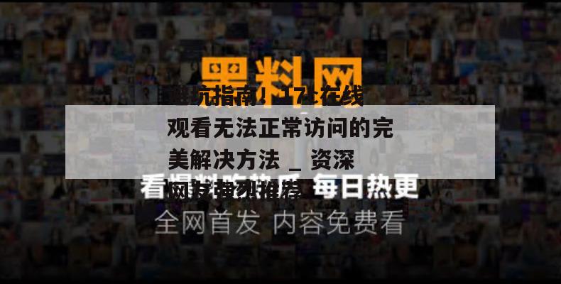 避坑指南！17c在线观看无法正常访问的完美解决方法 _ 资深网友强烈推荐