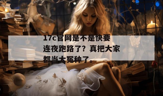 17c官网是不是快要连夜跑路了？真把大家都当大冤种了。