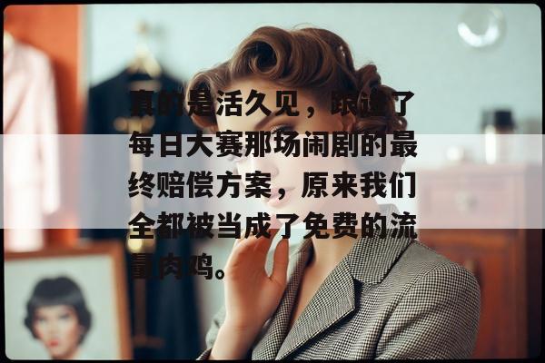 真的是活久见，跟进了每日大赛那场闹剧的最终赔偿方案，原来我们全都被当成了免费的流量肉鸡。