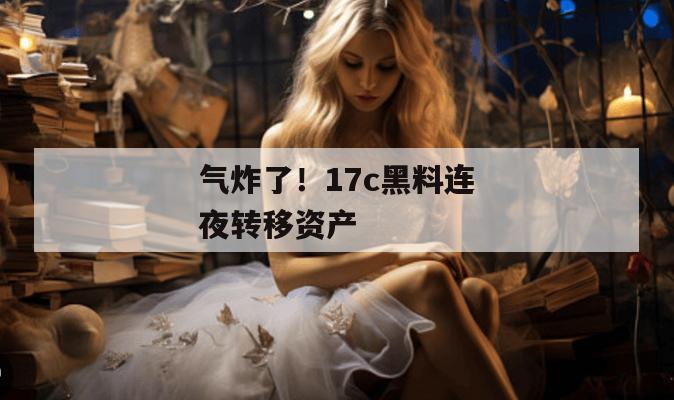 气炸了！17c黑料连夜转移资产