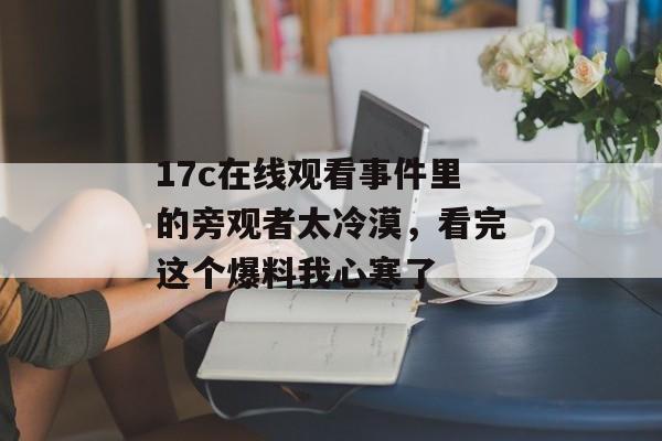 17c在线观看事件里的旁观者太冷漠，看完这个爆料我心寒了