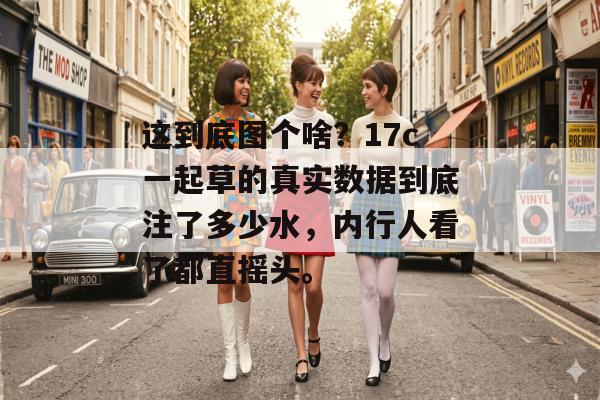 这到底图个啥？17c一起草的真实数据到底注了多少水，内行人看了都直摇头。